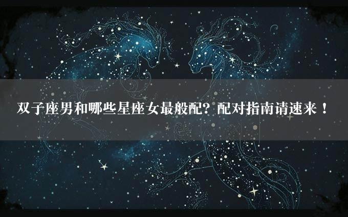 双子座男和哪些星座女最般配？配对指南请速来！