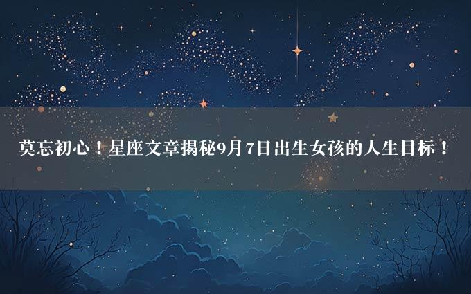 莫忘初心！星座文章揭秘9月7日出生女孩的人生目标！