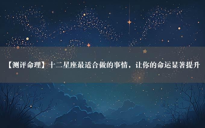 【测评命理】十二星座最适合做的事情，让你的命运显著提升