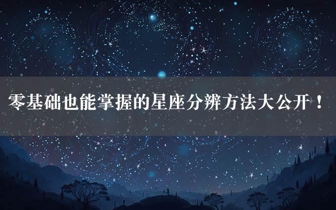 零基础也能掌握的星座分辨方法大公开！