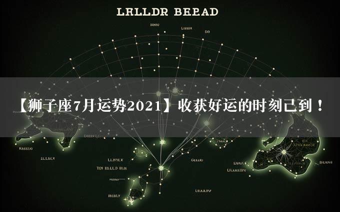 【狮子座7月运势2021】收获好运的时刻已到！