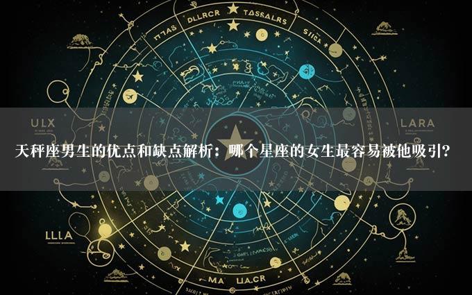 天秤座男生的优点和缺点解析：哪个星座的女生最容易被他吸引？