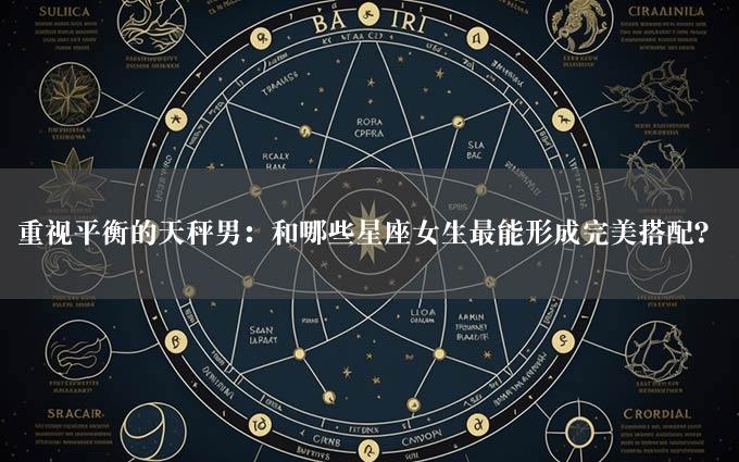 重视平衡的天秤男：和哪些星座女生最能形成完美搭配？