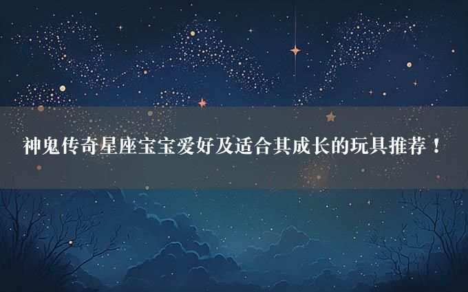 神鬼传奇星座宝宝爱好及适合其成长的玩具推荐！