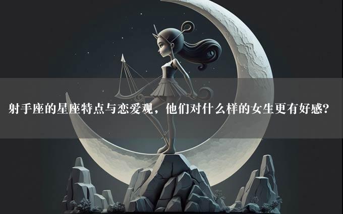 射手座的星座特点与恋爱观，他们对什么样的女生更有好感？