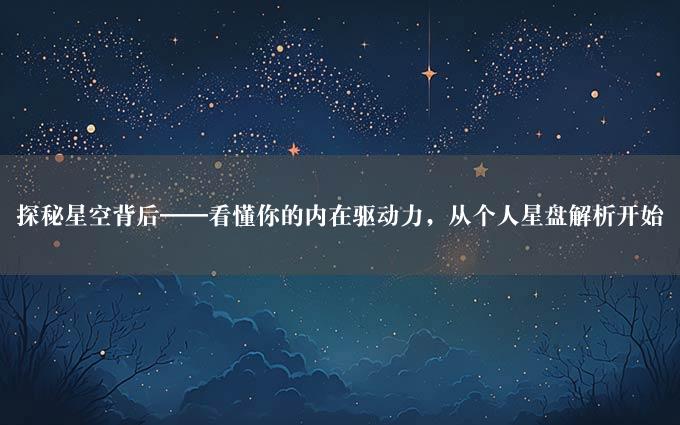 探秘星空背后——看懂你的内在驱动力，从个人星盘解析开始