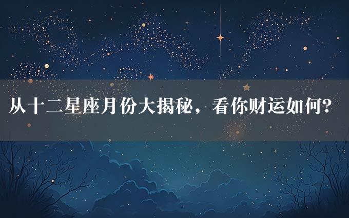 从十二星座月份大揭秘，看你财运如何？