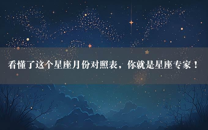 看懂了这个星座月份对照表，你就是星座专家！