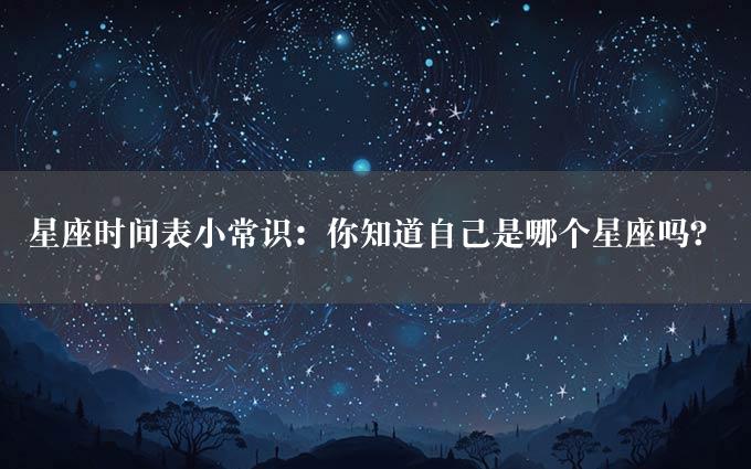 星座时间表小常识：你知道自己是哪个星座吗？