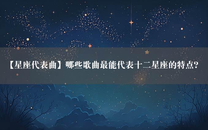 【星座代表曲】哪些歌曲最能代表十二星座的特点？