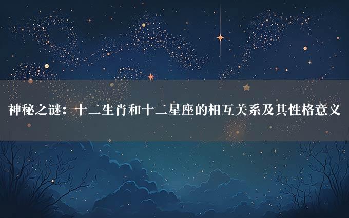 神秘之谜：十二生肖和十二星座的相互关系及其性格意义