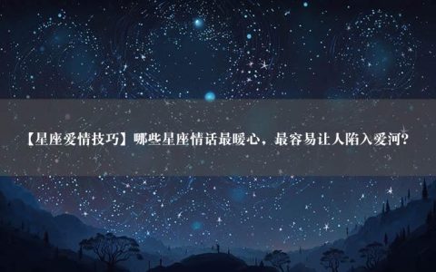 【星座爱情技巧】哪些星座情话最暖心，最容易让人陷入爱河？