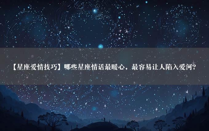 【星座爱情技巧】哪些星座情话最暖心，最容易让人陷入爱河？