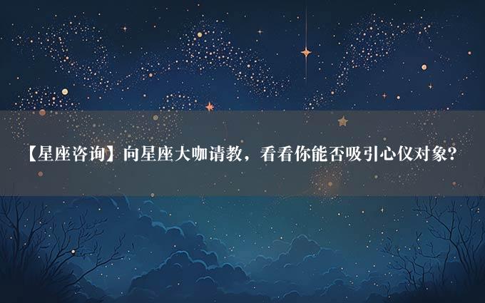 【星座咨询】向星座大咖请教，看看你能否吸引心仪对象？