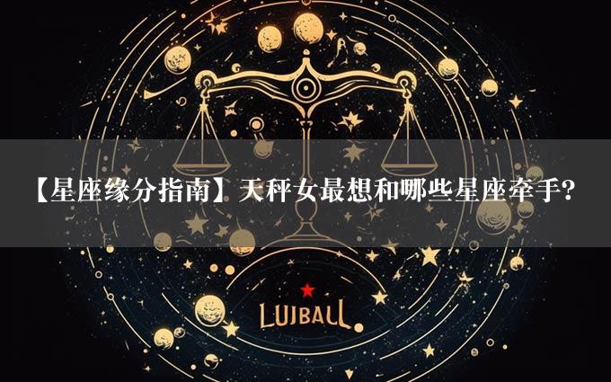 【星座缘分指南】天秤女最想和哪些星座牵手？