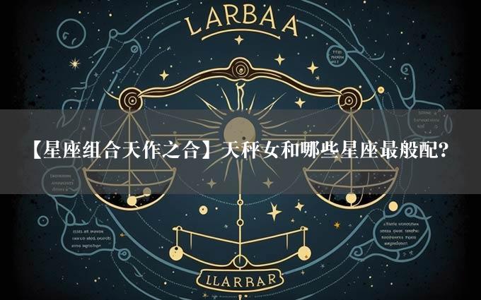 【星座组合天作之合】天秤女和哪些星座最般配？