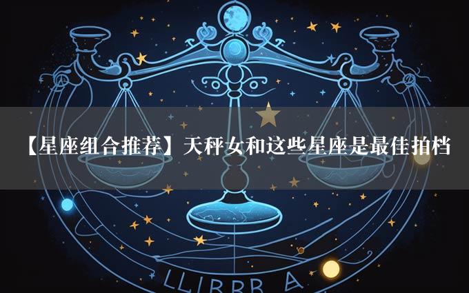 【星座组合推荐】天秤女和这些星座是最佳拍档