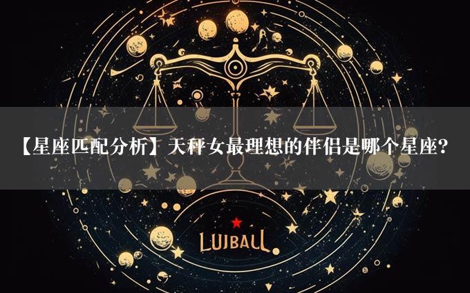 【星座匹配分析】天秤女最理想的伴侣是哪个星座？