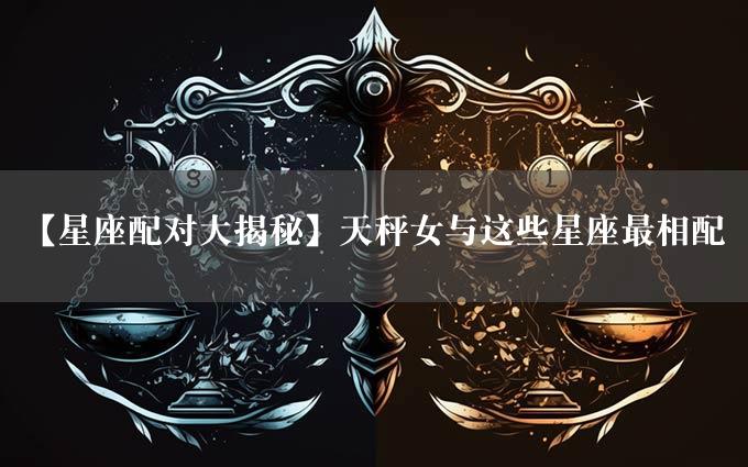 【星座配对大揭秘】天秤女与这些星座最相配