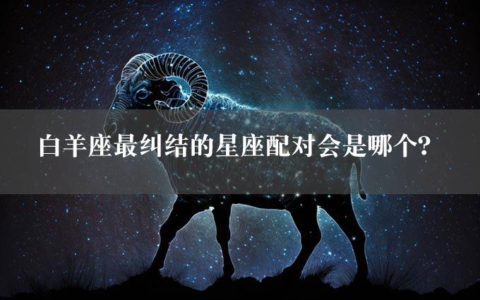 白羊座最纠结的星座配对会是哪个？