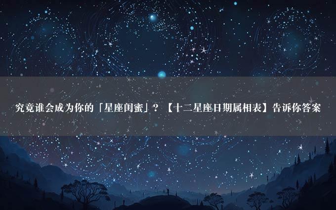 究竟谁会成为你的「星座闺蜜」？【十二星座日期属相表】告诉你答案