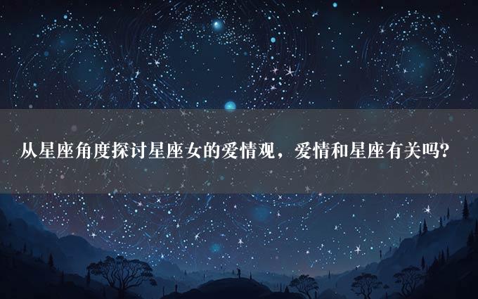 从星座角度探讨星座女的爱情观，爱情和星座有关吗？