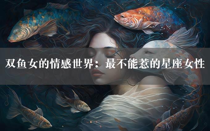 双鱼女的情感世界：最不能惹的星座女性