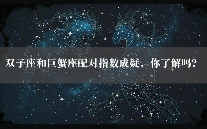 双子座和巨蟹座配对指数成疑，你了解吗？