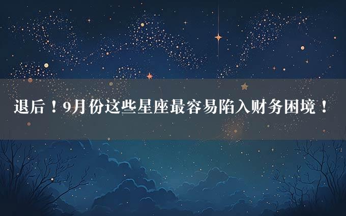 退后！9月份这些星座最容易陷入财务困境！