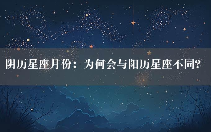 阴历星座月份：为何会与阳历星座不同？