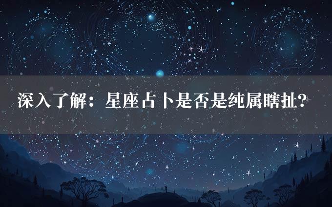 深入了解：星座占卜是否是纯属瞎扯？