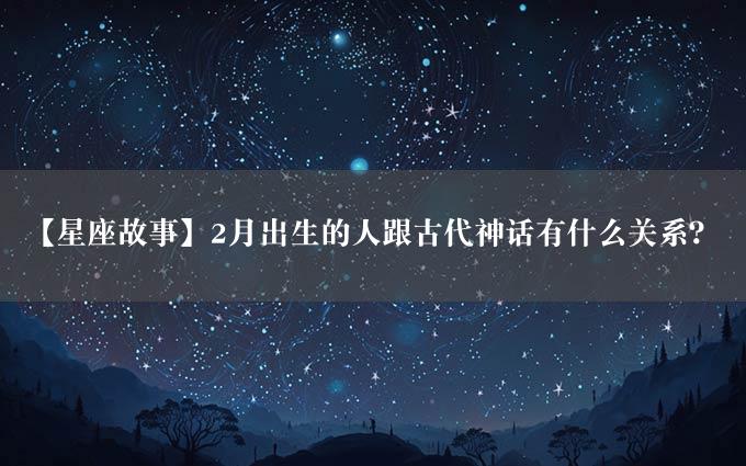 【星座故事】2月出生的人跟古代神话有什么关系？