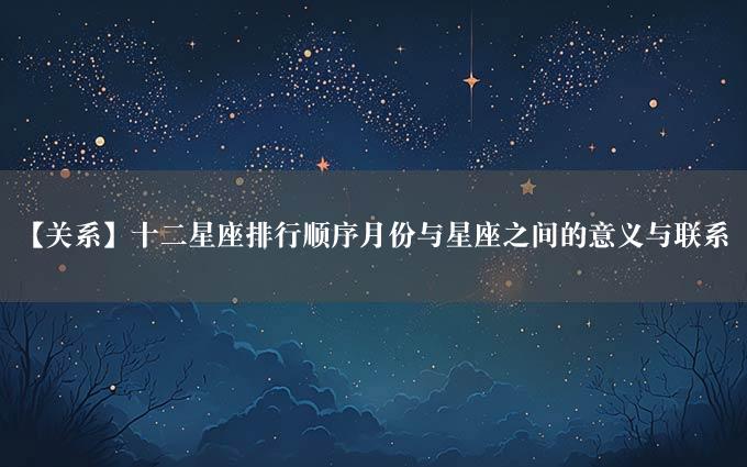 【关系】十二星座排行顺序月份与星座之间的意义与联系