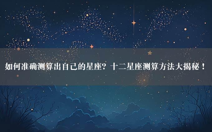 如何准确测算出自己的星座？十二星座测算方法大揭秘！