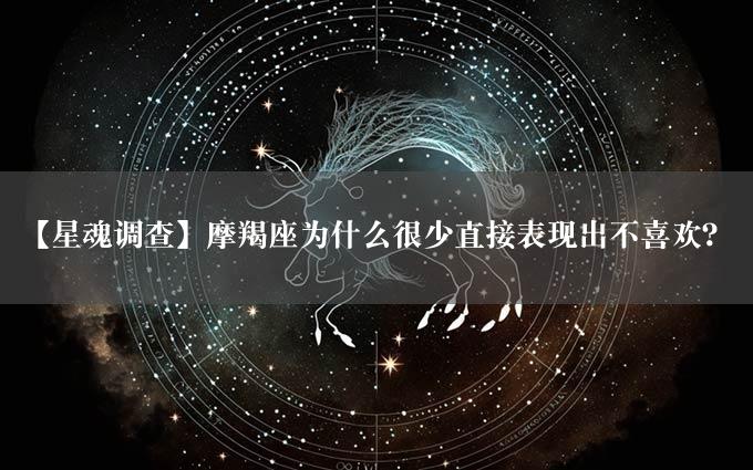 【星魂调查】摩羯座为什么很少直接表现出不喜欢？