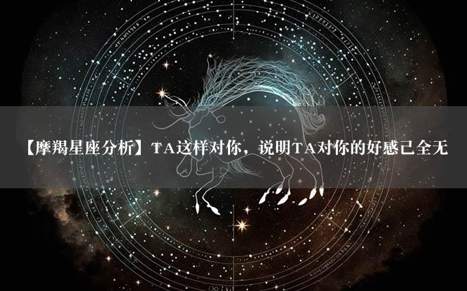 【摩羯星座分析】TA这样对你，说明TA对你的好感已全无