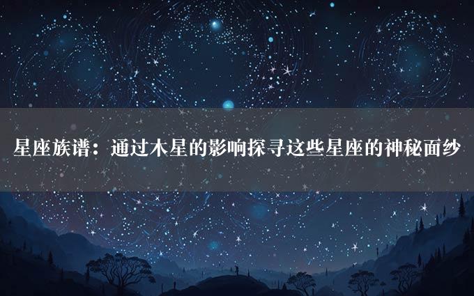 星座族谱：通过木星的影响探寻这些星座的神秘面纱