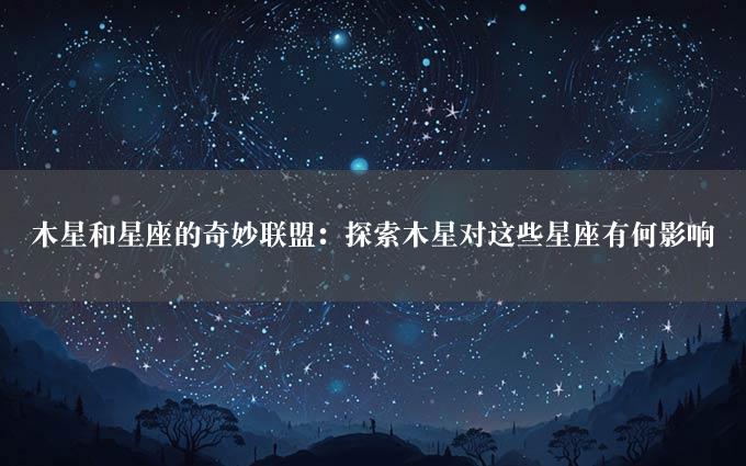 木星和星座的奇妙联盟：探索木星对这些星座有何影响