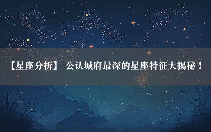 【星座分析】 公认城府最深的星座特征大揭秘！