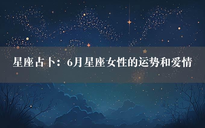 星座占卜：6月星座女性的运势和爱情