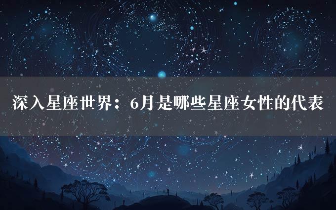 深入星座世界：6月是哪些星座女性的代表