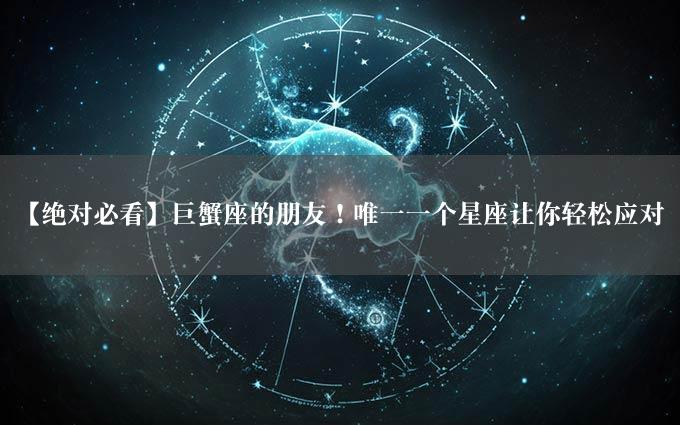 【绝对必看】巨蟹座的朋友！唯一一个星座让你轻松应对