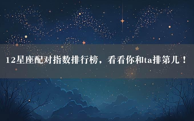 12星座配对指数排行榜，看看你和ta排第几！