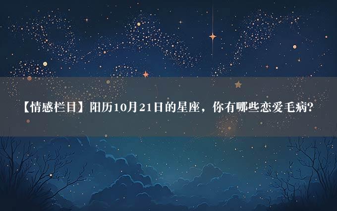 【情感栏目】阳历10月21日的星座，你有哪些恋爱毛病？