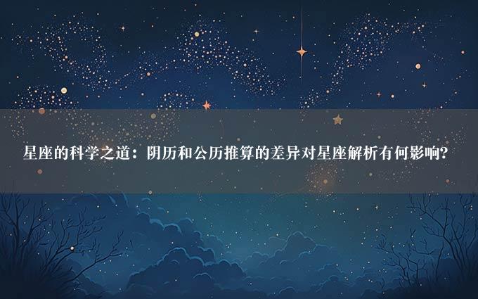 星座的科学之道：阴历和公历推算的差异对星座解析有何影响？