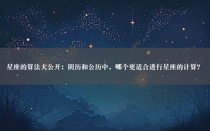 星座的算法大公开：阴历和公历中，哪个更适合进行星座的计算？