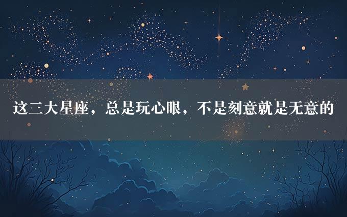 这三大星座，总是玩心眼，不是刻意就是无意的