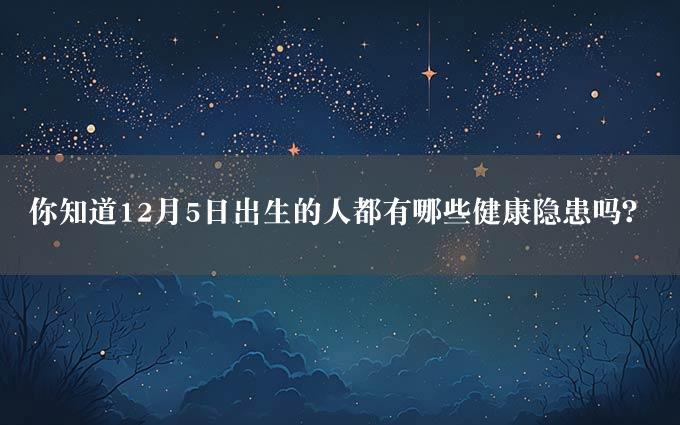 你知道12月5日出生的人都有哪些健康隐患吗？