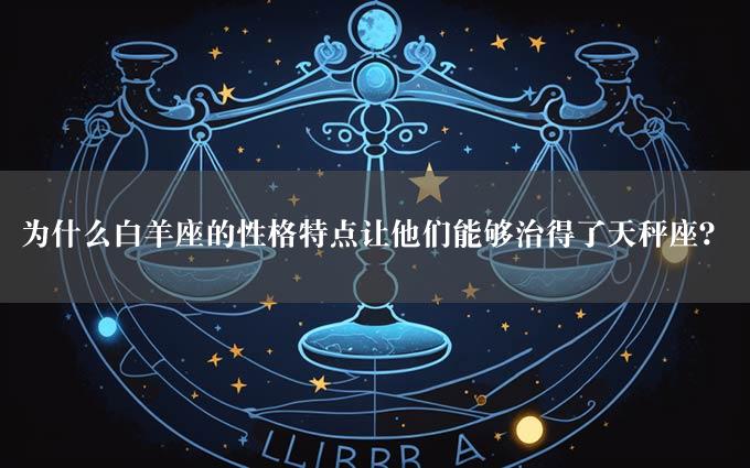 为什么白羊座的性格特点让他们能够治得了天秤座？