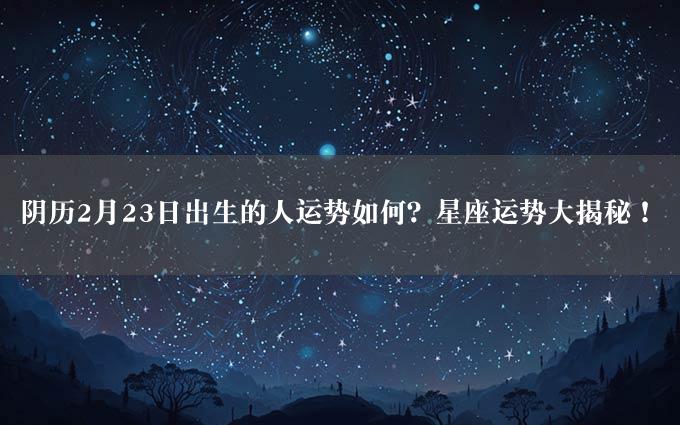 阴历2月23日出生的人运势如何？星座运势大揭秘！